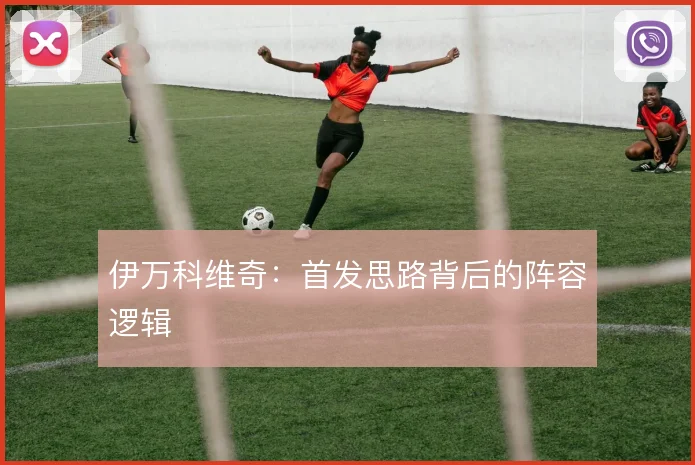 伊万科维奇：首发思路背后的阵容逻辑
