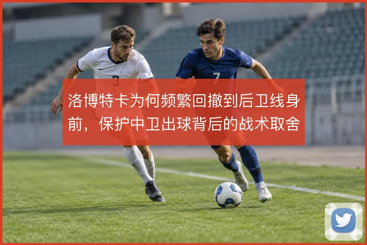 洛博特卡为何频繁回撤到后卫线身前，保护中卫出球背后的战术取舍