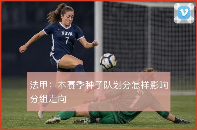 法甲：本赛季种子队划分怎样影响分组走向