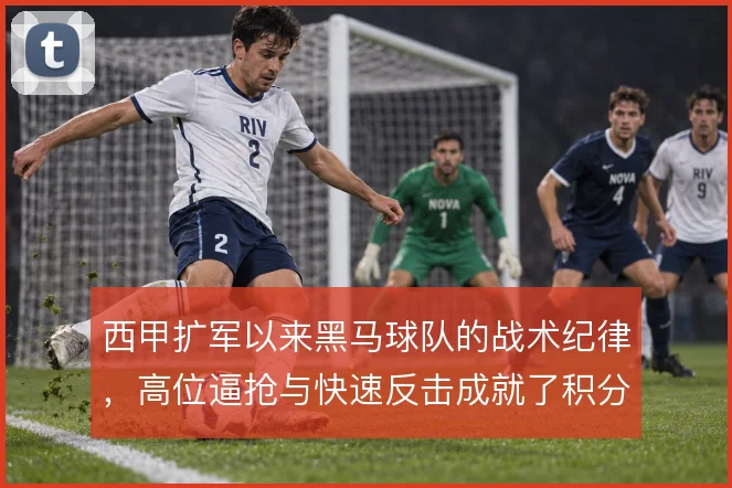 西甲扩军以来黑马球队的战术纪律,高位逼抢与快速反击成就了积分榜的颠覆