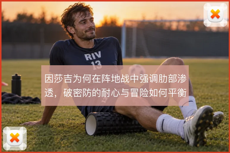 因莎吉为何在阵地战中强调肋部渗透，破密防的耐心与冒险如何平衡