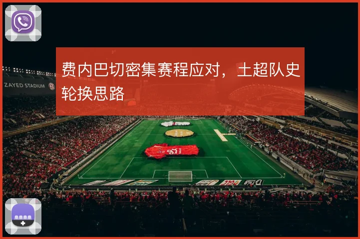 费内巴切密集赛程应对，土超队史轮换思路