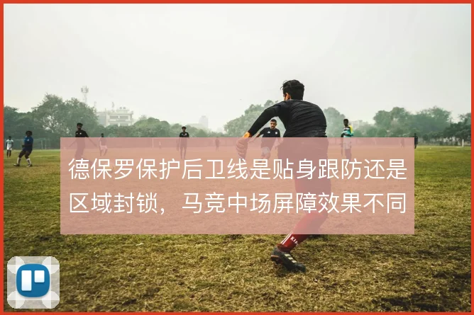 德保罗保护后卫线是贴身跟防还是区域封锁，马竞中场屏障效果不同