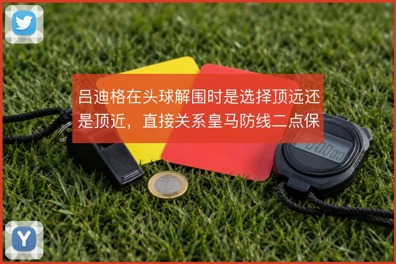 吕迪格在头球解围时是选择顶远还是顶近，直接关系皇马防线二点保护