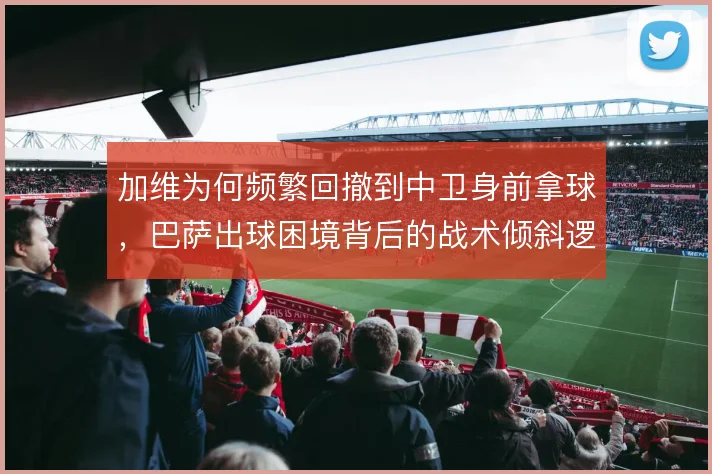 加维为何频繁回撤到中卫身前拿球,巴萨出球困境背后的战术倾斜逻辑