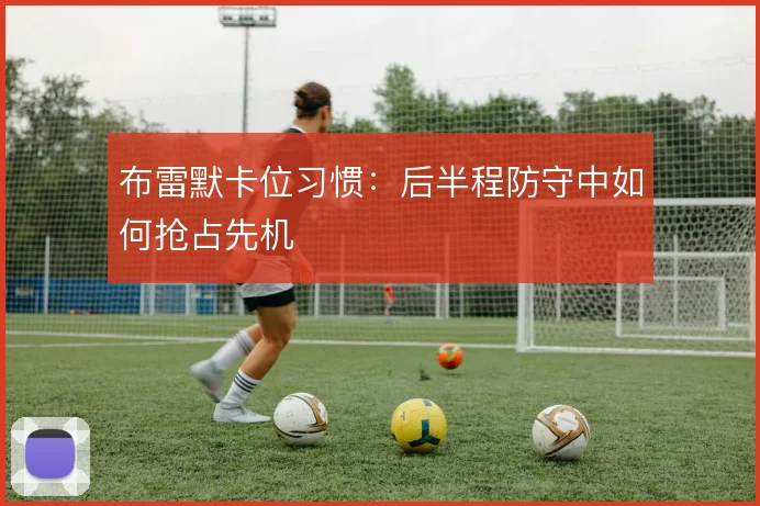 布雷默卡位习惯:后半程防守中如何抢占先机