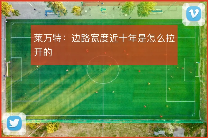 莱万特：边路宽度近十年是怎么拉开的