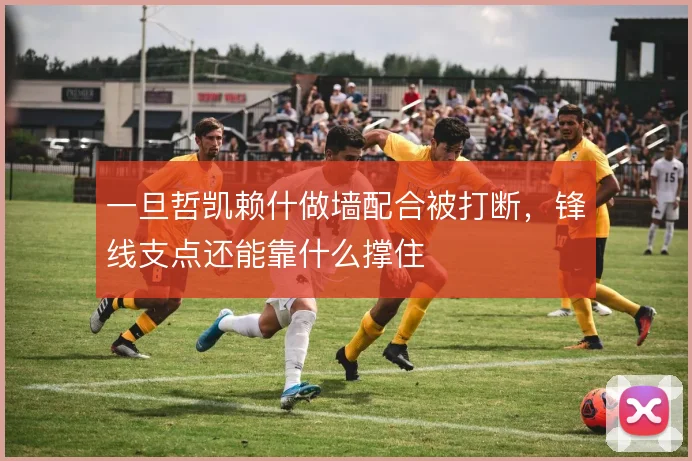 一旦哲凯赖什做墙配合被打断，锋线支点还能靠什么撑住