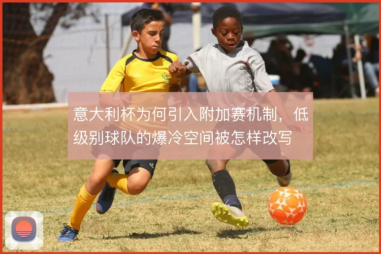 意大利杯为何引入附加赛机制，低级别球队的爆冷空间被怎样改写