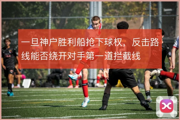 一旦神户胜利船抢下球权，反击路线能否绕开对手第一道拦截线