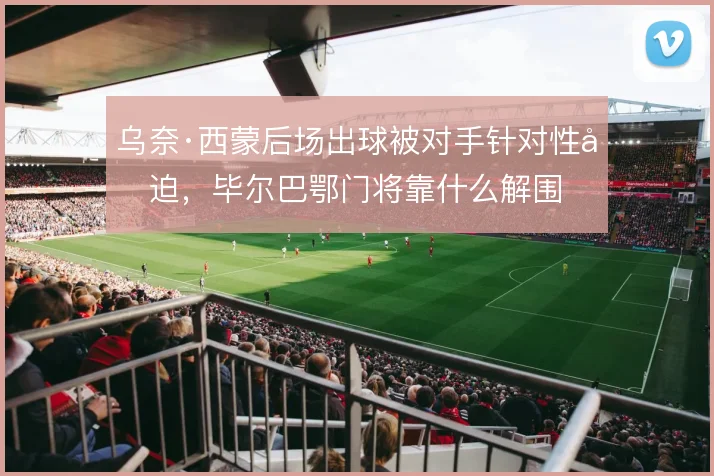 乌奈·西蒙后场出球被对手针对性压迫，毕尔巴鄂门将靠什么解围