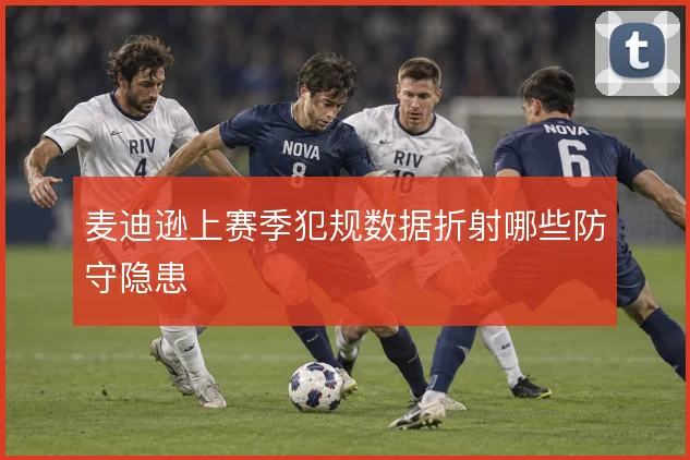 麦迪逊上赛季犯规数据折射哪些防守隐患