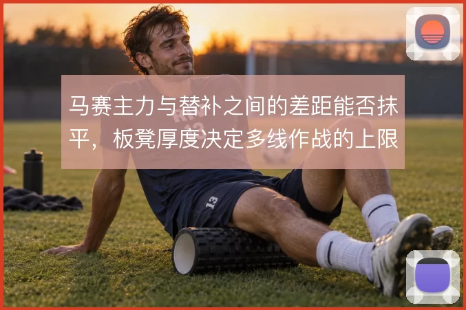 马赛主力与替补之间的差距能否抹平，板凳厚度决定多线作战的上限
