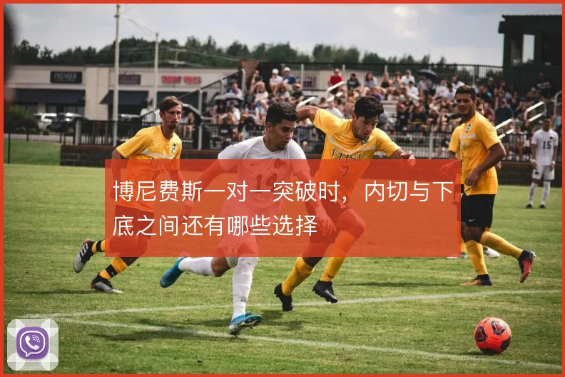 博尼费斯一对一突破时,内切与下底之间还有哪些选择