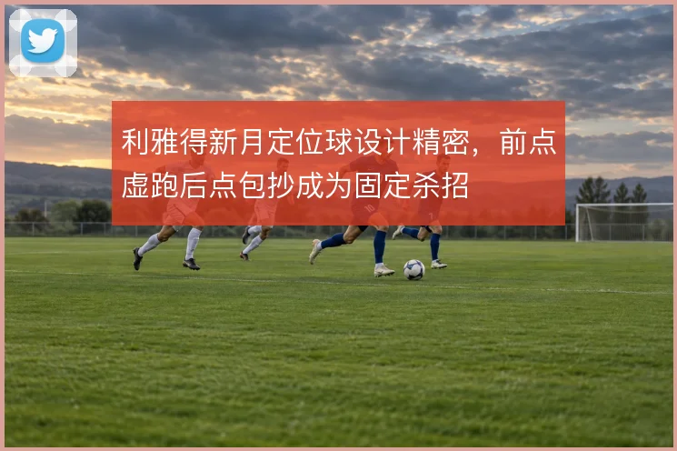 利雅得新月定位球设计精密，前点虚跑后点包抄成为固定杀招