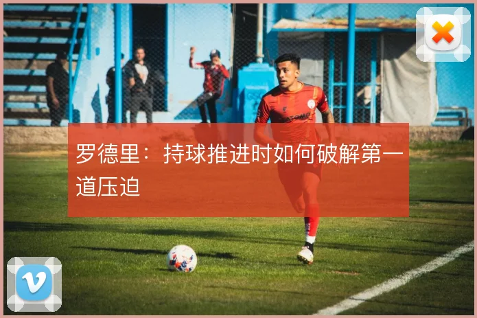 罗德里：持球推进时如何破解第一道压迫