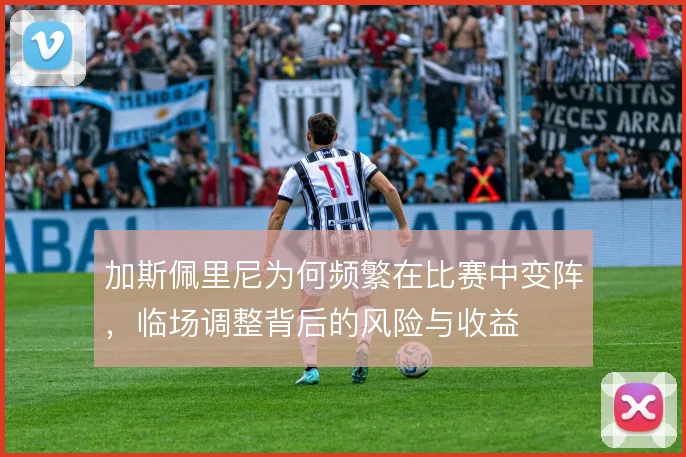 加斯佩里尼为何频繁在比赛中变阵，临场调整背后的风险与收益