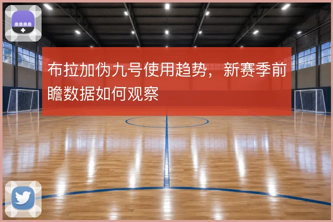 布拉加伪九号使用趋势,新赛季前瞻数据如何观察