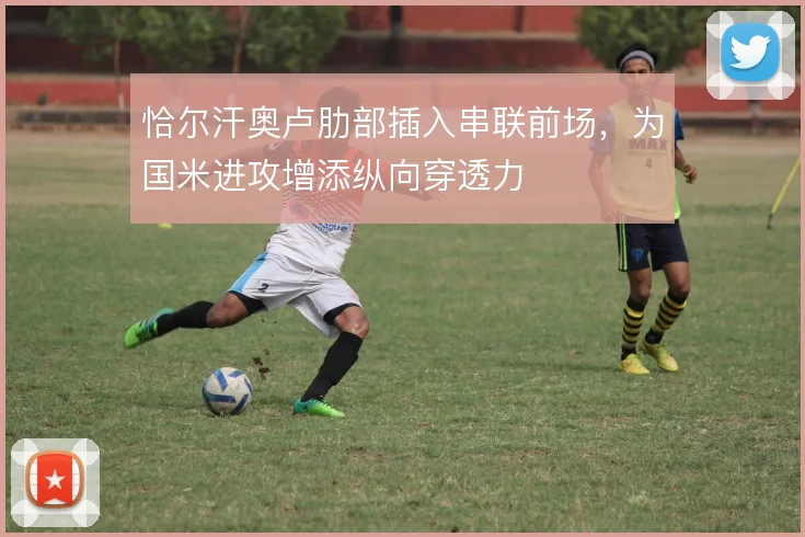 恰尔汗奥卢肋部插入串联前场，为国米进攻增添纵向穿透力