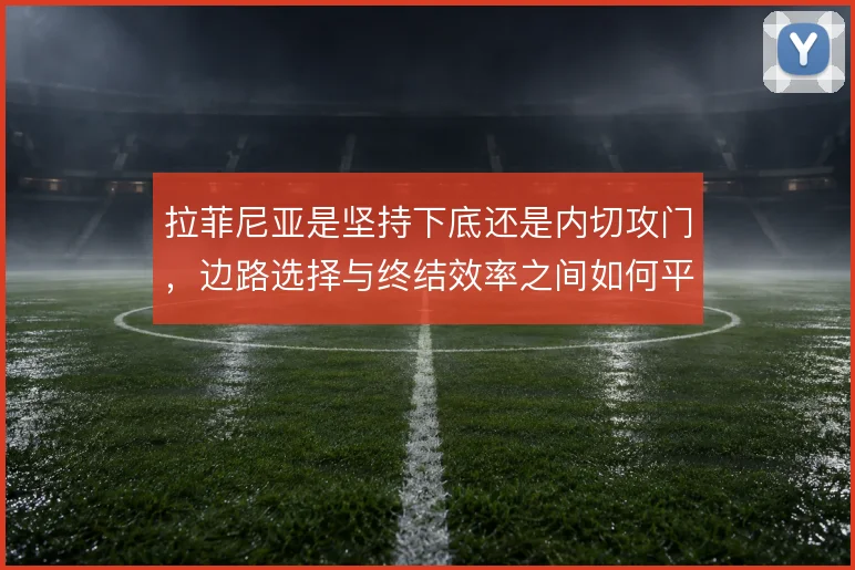 拉菲尼亚是坚持下底还是内切攻门，边路选择与终结效率之间如何平衡