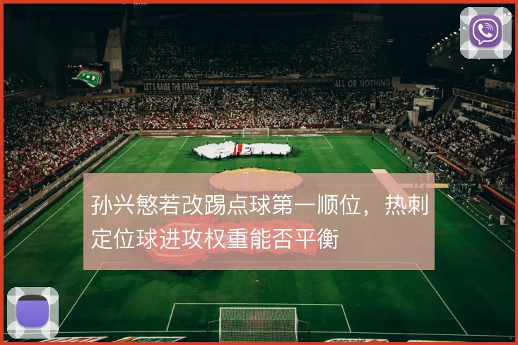 孙兴慜若改踢点球第一顺位,热刺定位球进攻权重能否平衡