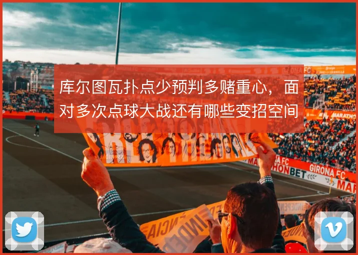 库尔图瓦扑点少预判多赌重心，面对多次点球大战还有哪些变招空间