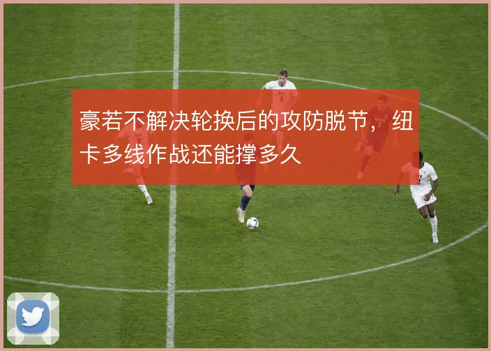 豪若不解决轮换后的攻防脱节，纽卡多线作战还能撑多久