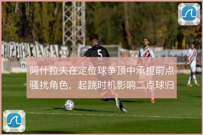 阿什拉夫在定位球争顶中承担前点骚扰角色，起跳时机影响二点球归属