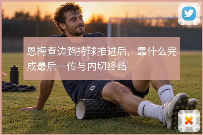 恩梅查边路持球推进后，靠什么完成最后一传与内切终结