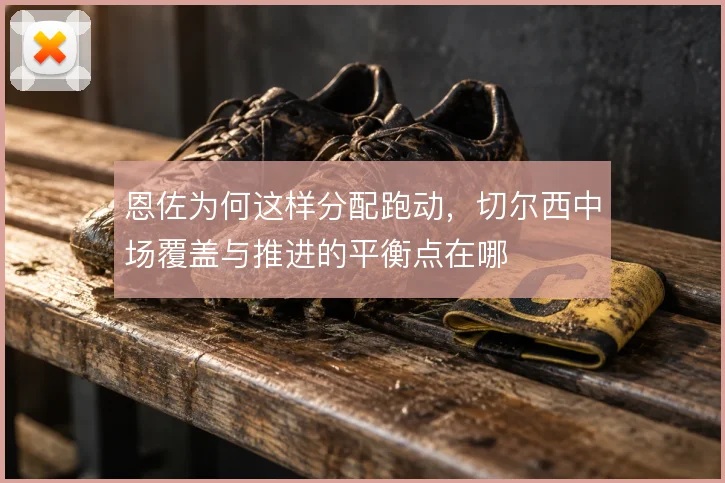 恩佐为何这样分配跑动，切尔西中场覆盖与推进的平衡点在哪