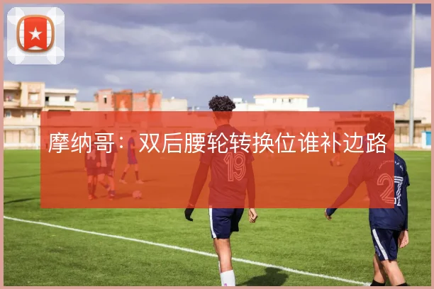 摩纳哥:双后腰轮转换位谁补边路
