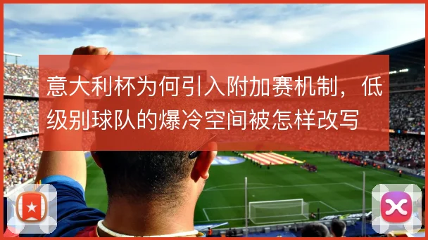 意大利杯为何引入附加赛机制，低级别球队的爆冷空间被怎样改写
