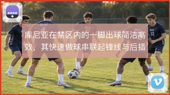 库尼亚在禁区内的一脚出球简洁高效，其快速做球串联起锋线与后插上的中场