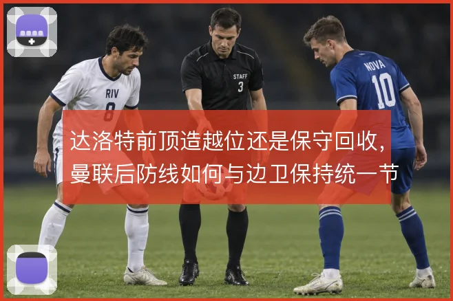 达洛特前顶造越位还是保守回收,曼联后防线如何与边卫保持统一节奏